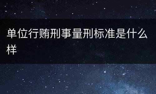 单位行贿刑事量刑标准是什么样