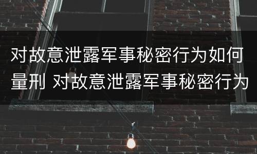 对故意泄露军事秘密行为如何量刑 对故意泄露军事秘密行为如何量刑