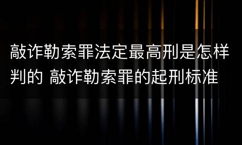 敲诈勒索罪法定最高刑是怎样判的 敲诈勒索罪的起刑标准