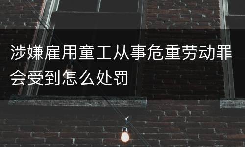 涉嫌雇用童工从事危重劳动罪会受到怎么处罚