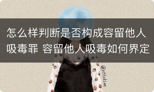 怎么样判断是否构成容留他人吸毒罪 容留他人吸毒如何界定是否构成犯罪