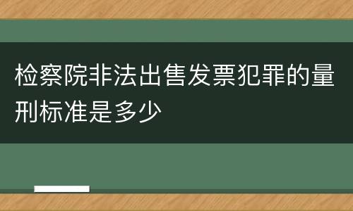 检察院非法出售发票犯罪的量刑标准是多少