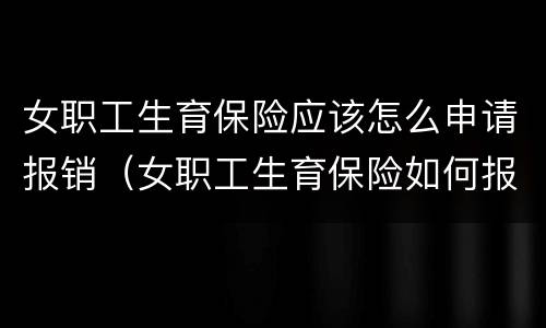 女职工生育保险应该怎么申请报销（女职工生育保险如何报销）