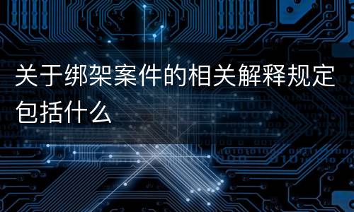 关于绑架案件的相关解释规定包括什么