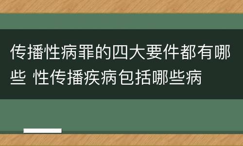 传播性病罪的四大要件都有哪些 性传播疾病包括哪些病