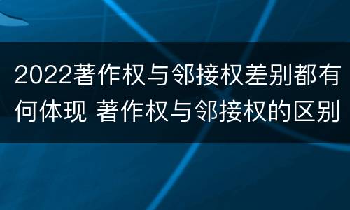 2022著作权与邻接权差别都有何体现 著作权与邻接权的区别