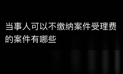 当事人可以不缴纳案件受理费的案件有哪些
