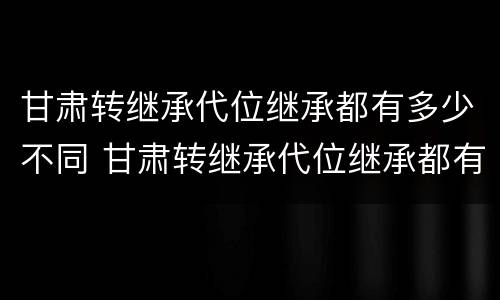 甘肃转继承代位继承都有多少不同 甘肃转继承代位继承都有多少不同地方