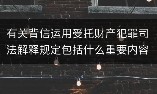 有关背信运用受托财产犯罪司法解释规定包括什么重要内容
