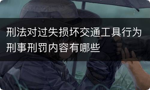 刑法对过失损坏交通工具行为刑事刑罚内容有哪些