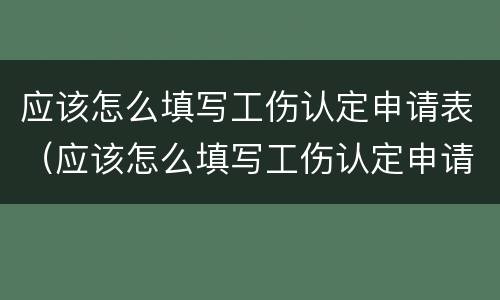 应该怎么填写工伤认定申请表（应该怎么填写工伤认定申请表呢）