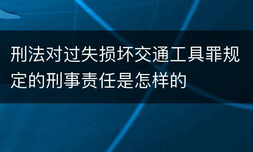 刑法对过失损坏交通工具罪规定的刑事责任是怎样的