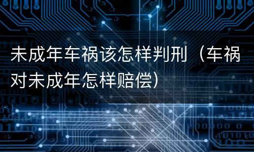 未成年车祸该怎样判刑（车祸对未成年怎样赔偿）