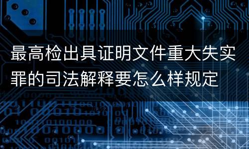 最高检出具证明文件重大失实罪的司法解释要怎么样规定