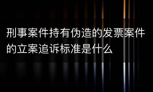 刑事案件持有伪造的发票案件的立案追诉标准是什么