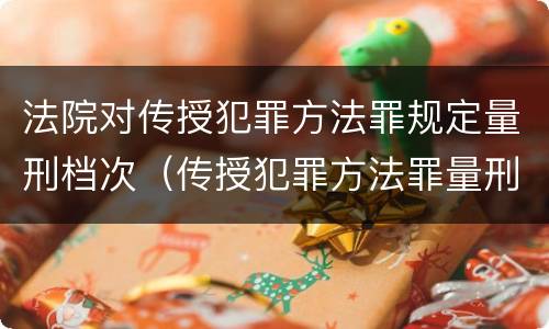 法院对传授犯罪方法罪规定量刑档次（传授犯罪方法罪量刑标准）