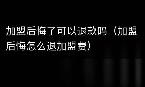 加盟后悔了可以退款吗（加盟后悔怎么退加盟费）