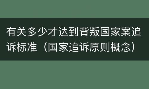 有关多少才达到背叛国家案追诉标准（国家追诉原则概念）