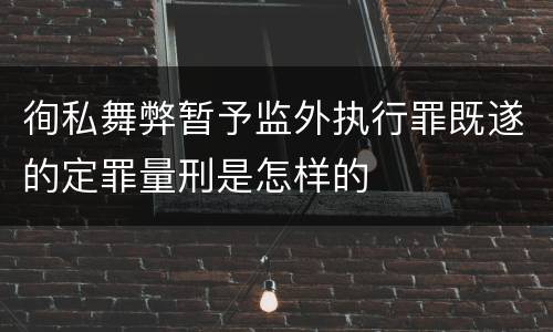 徇私舞弊暂予监外执行罪既遂的定罪量刑是怎样的