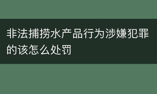 非法捕捞水产品行为涉嫌犯罪的该怎么处罚