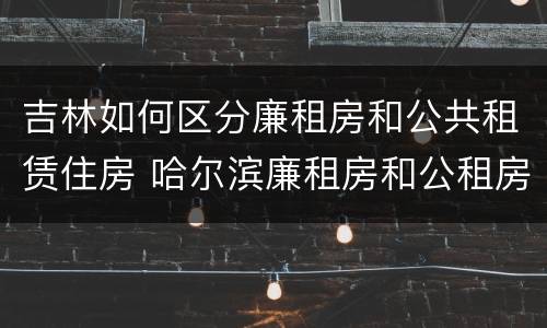 吉林如何区分廉租房和公共租赁住房 哈尔滨廉租房和公租房有什么区别