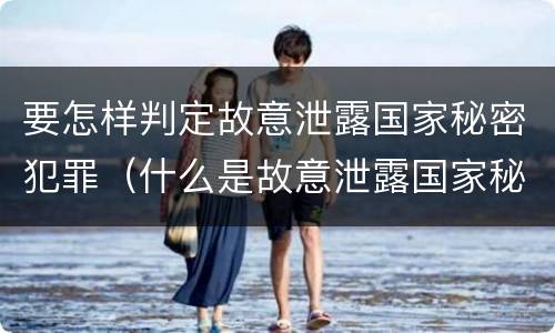 要怎样判定故意泄露国家秘密犯罪（什么是故意泄露国家秘密罪）