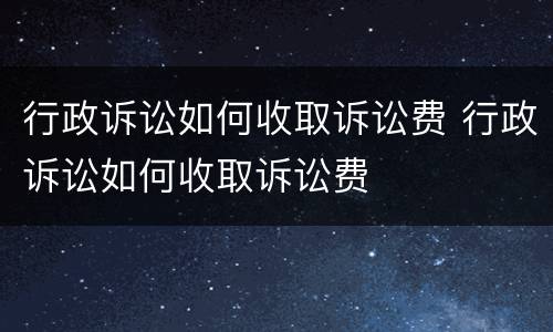 行政诉讼如何收取诉讼费 行政诉讼如何收取诉讼费