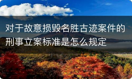 对于故意损毁名胜古迹案件的刑事立案标准是怎么规定