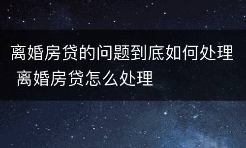 离婚房贷的问题到底如何处理 离婚房贷怎么处理