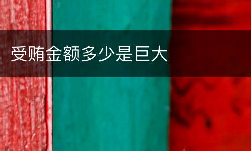 受贿金额多少是巨大