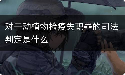 对于动植物检疫失职罪的司法判定是什么
