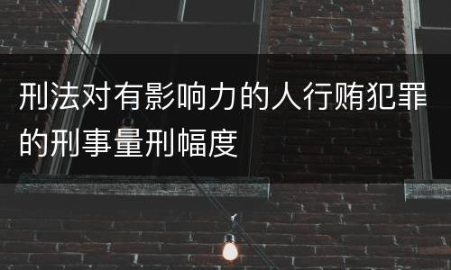 刑法对有影响力的人行贿犯罪的刑事量刑幅度