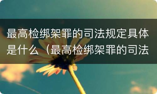 最高检绑架罪的司法规定具体是什么（最高检绑架罪的司法规定具体是什么意思）