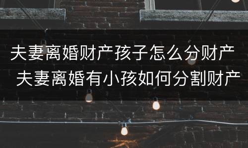 夫妻离婚财产孩子怎么分财产 夫妻离婚有小孩如何分割财产