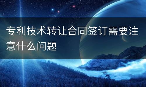 专利技术转让合同签订需要注意什么问题