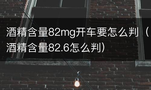 酒精含量82mg开车要怎么判（酒精含量82.6怎么判）