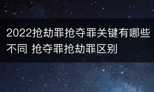 2022抢劫罪抢夺罪关键有哪些不同 抢夺罪抢劫罪区别