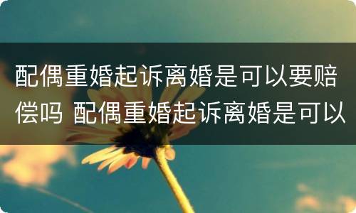 配偶重婚起诉离婚是可以要赔偿吗 配偶重婚起诉离婚是可以要赔偿吗知乎