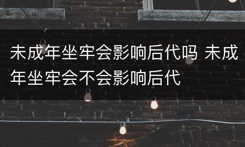 未成年坐牢会影响后代吗 未成年坐牢会不会影响后代