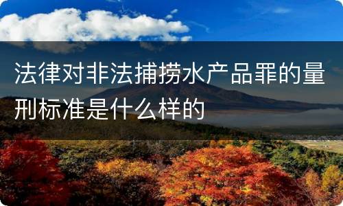 法律对非法捕捞水产品罪的量刑标准是什么样的