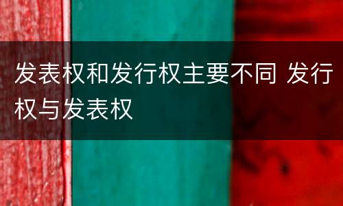 发表权和发行权主要不同 发行权与发表权