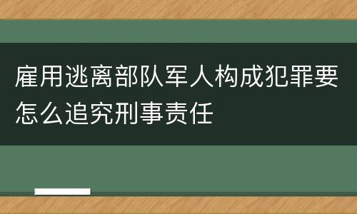 雇用逃离部队军人构成犯罪要怎么追究刑事责任