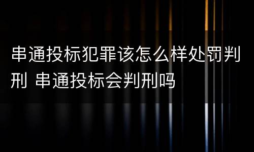 串通投标犯罪该怎么样处罚判刑 串通投标会判刑吗