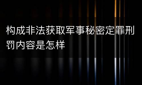 构成非法获取军事秘密定罪刑罚内容是怎样