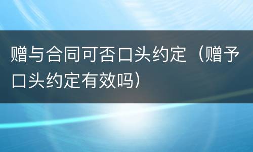 赠与合同可否口头约定（赠予口头约定有效吗）