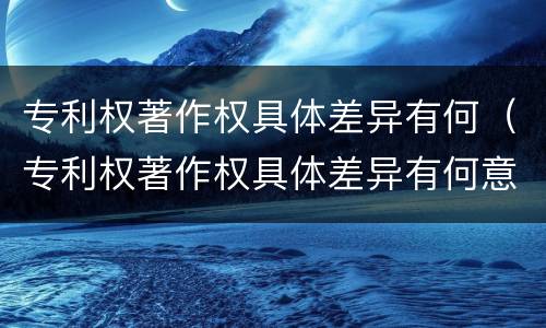 专利权著作权具体差异有何（专利权著作权具体差异有何意义）