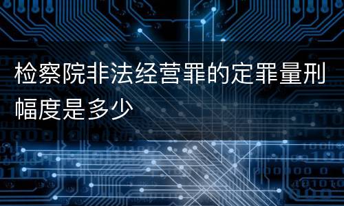 检察院非法经营罪的定罪量刑幅度是多少