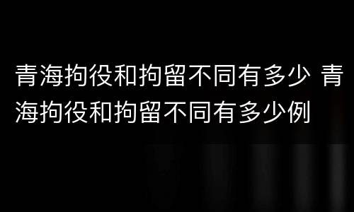 青海拘役和拘留不同有多少 青海拘役和拘留不同有多少例