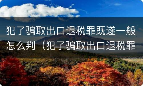 犯了骗取出口退税罪既遂一般怎么判（犯了骗取出口退税罪既遂一般怎么判刑）