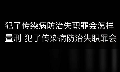 犯了传染病防治失职罪会怎样量刑 犯了传染病防治失职罪会怎样量刑呢
